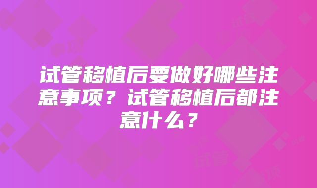 试管移植后要做好哪些注意事项?试管移植后都注意什么?