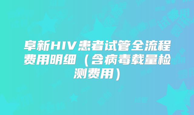 阜新HIV患者试管全流程费用明细（含病毒载量检测费用）