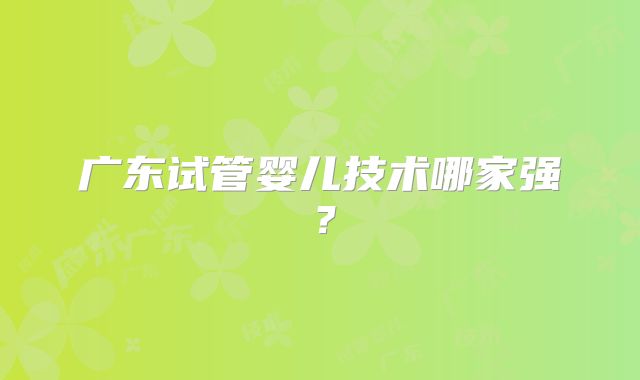 广东试管婴儿技术哪家强?