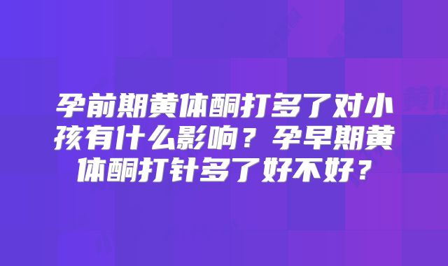孕前期黄体酮打多了对小孩有什么影响?孕早期黄体酮打针多了好不好?