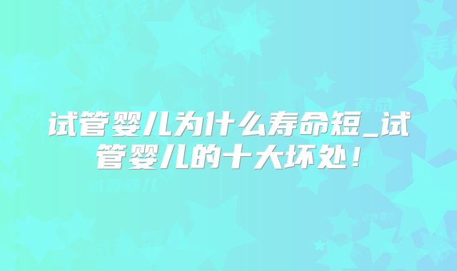 试管婴儿为什么寿命短_试管婴儿的十大坏处！