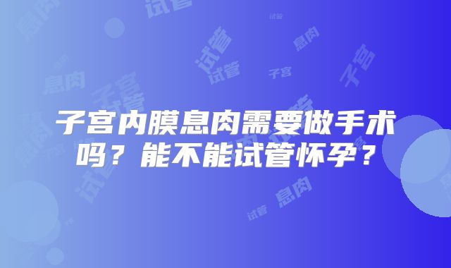 子宫内膜息肉需要做手术吗？能不能试管怀孕？