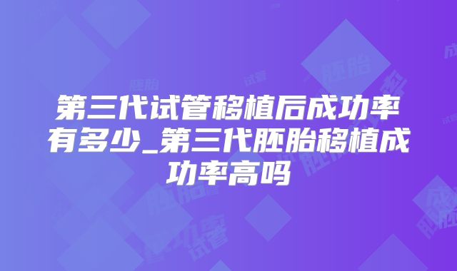 第三代试管移植后成功率有多少_第三代胚胎移植成功率高吗