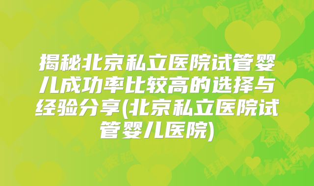揭秘北京私立医院试管婴儿成功率比较高的选择与经验分享(北京私立医院试管婴儿医院)