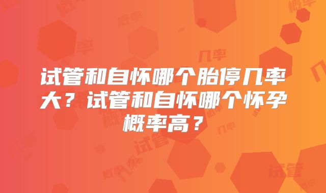 试管和自怀哪个胎停几率大？试管和自怀哪个怀孕概率高？