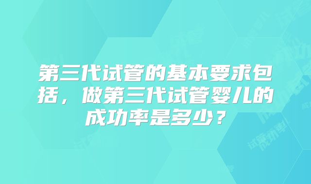 第三代试管的基本要求包括,做第三代试管婴儿的成功率是多少?