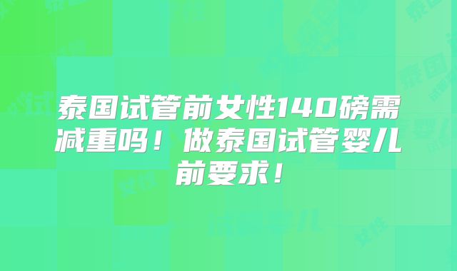 泰国试管前女性140磅需减重吗！做泰国试管婴儿前要求！