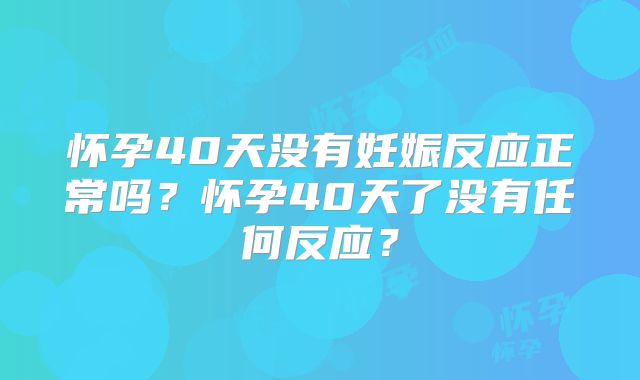 怀孕40天没有妊娠反应正常吗？怀孕40天了没有任何反应？