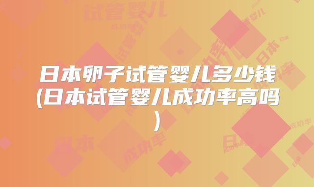 日本卵子试管婴儿多少钱(日本试管婴儿成功率高吗)