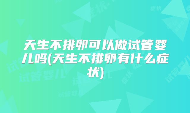 天生不排卵可以做试管婴儿吗(天生不排卵有什么症状)