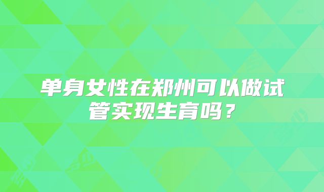 单身女性在郑州可以做试管实现生育吗？