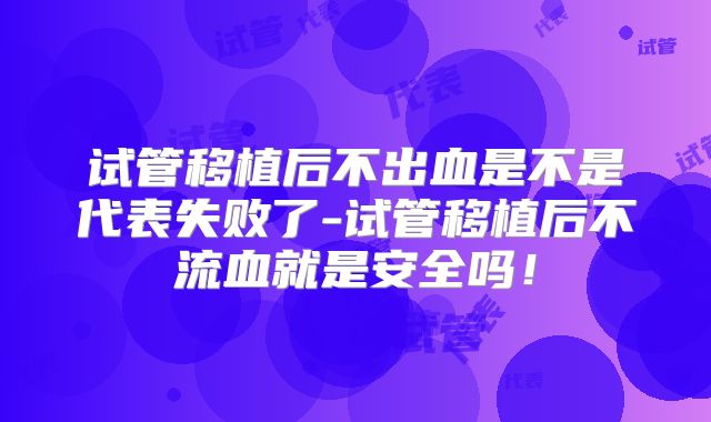 试管移植后不出血是不是代表失败了-试管移植后不流血就是安全吗！