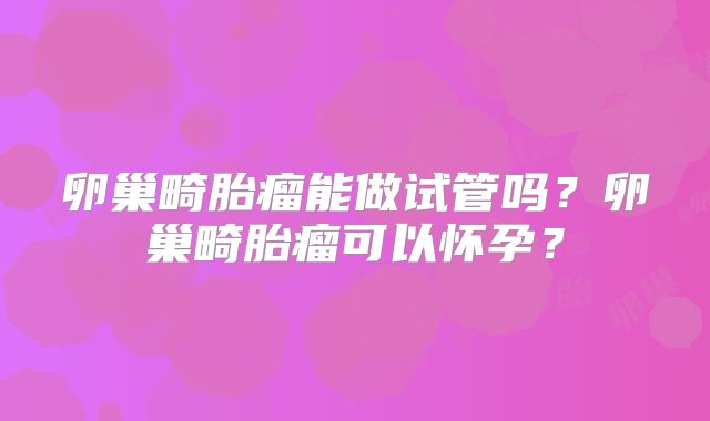 卵巢畸胎瘤能做试管吗？卵巢畸胎瘤可以怀孕？