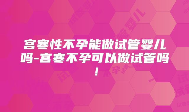 宫寒性不孕能做试管婴儿吗-宫寒不孕可以做试管吗！