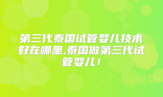第三代泰国试管婴儿技术好在哪里,泰国做第三代试管婴儿！