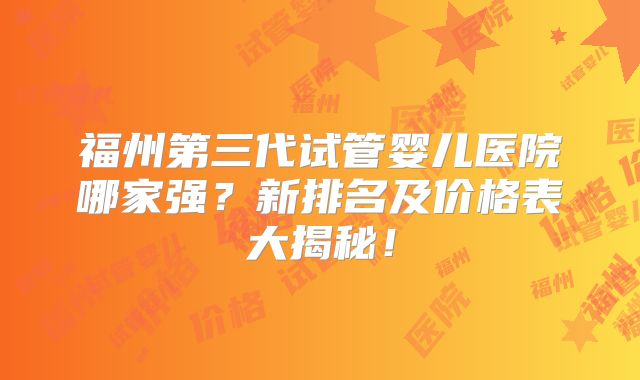 福州第三代试管婴儿医院哪家强？新排名及价格表大揭秘！