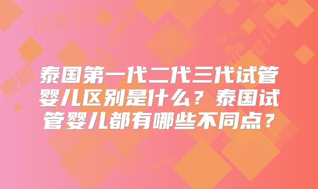 泰国第一代二代三代试管婴儿区别是什么?泰国试管婴儿都有哪些不同点?