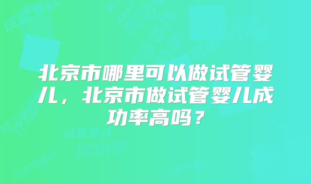 北京市哪里可以做试管婴儿，北京市做试管婴儿成功率高吗？