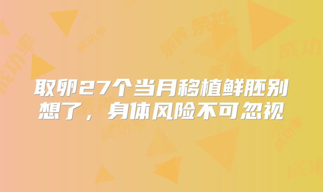 取卵27个当月移植鲜胚别想了,身体风险不可忽视