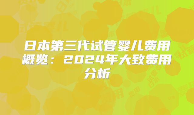 日本第三代试管婴儿费用概览:2024年大致费用分析