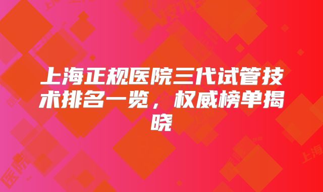 上海正规医院三代试管技术排名一览,权威榜单揭晓