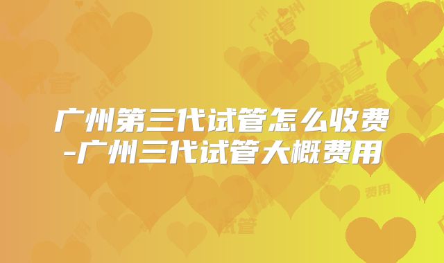 广州第三代试管怎么收费-广州三代试管大概费用