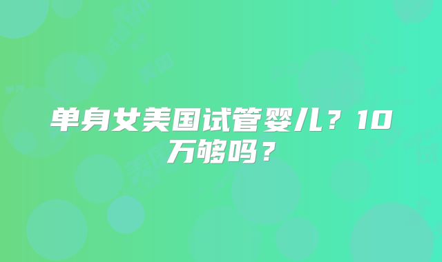单身女美国试管婴儿？10万够吗？