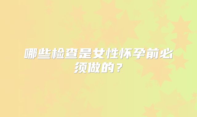 哪些检查是女性怀孕前必须做的？