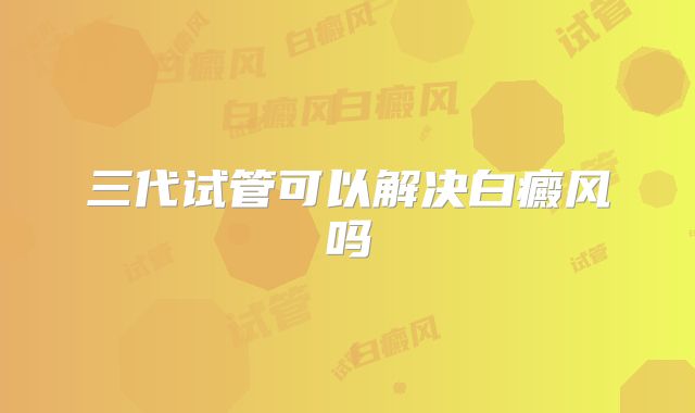 三代试管可以解决白癜风吗