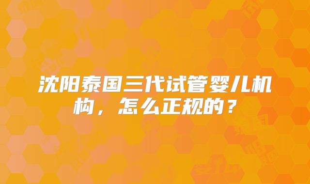 沈阳泰国三代试管婴儿机构,怎么正规的?