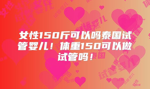 女性150斤可以吗泰国试管婴儿！体重150可以做试管吗！