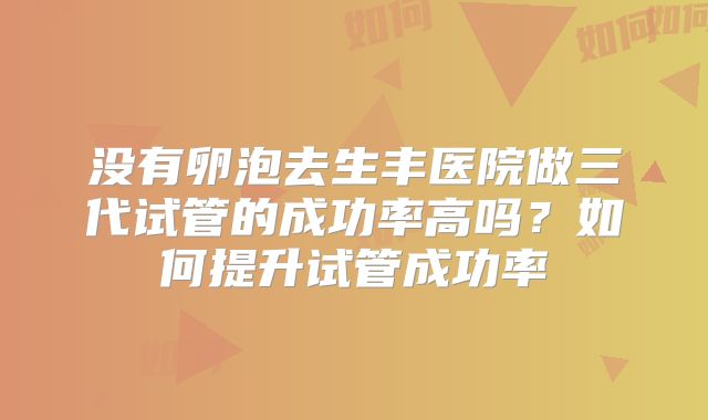 没有卵泡去生丰医院做三代试管的成功率高吗?如何提升试管成功率