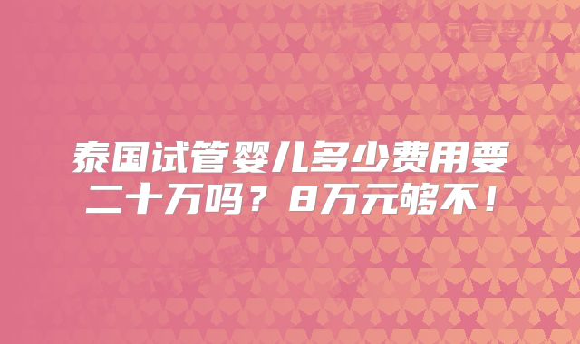 泰国试管婴儿多少费用要二十万吗?8万元够不!