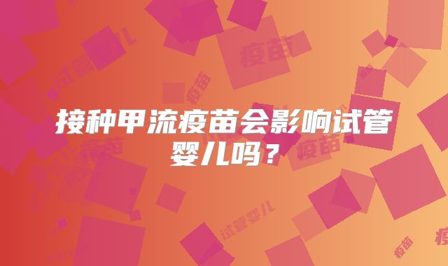 接种甲流疫苗会影响试管婴儿吗？