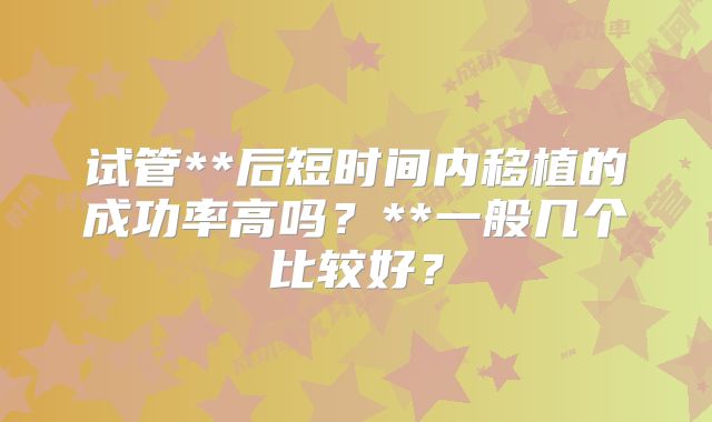 试管**后短时间内移植的成功率高吗？**一般几个比较好？