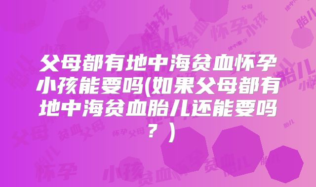 父母都有地中海贫血怀孕小孩能要吗(如果父母都有地中海贫血胎儿还能要吗?)