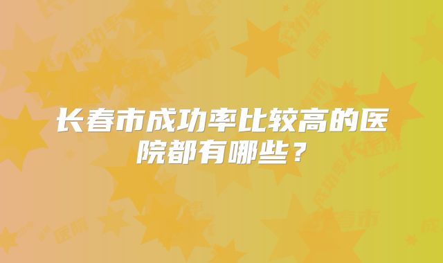长春市成功率比较高的医院都有哪些？