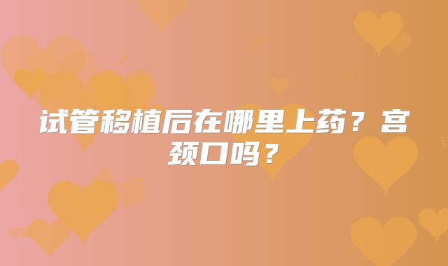 试管移植后在哪里上药？宫颈口吗？