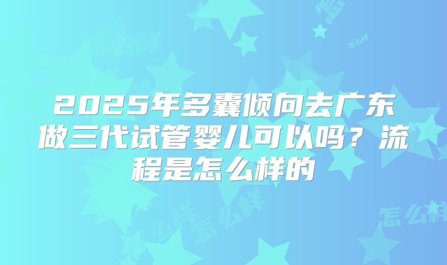 2025年多囊倾向去广东做三代试管婴儿可以吗？流程是怎么样的