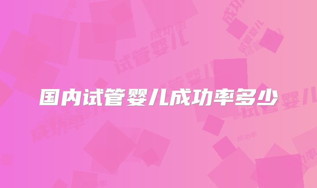 国内试管婴儿成功率多少