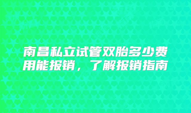 南昌私立试管双胎多少费用能报销，了解报销指南