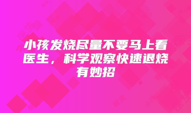 小孩发烧尽量不要马上看医生,科学观察快速退烧有妙招