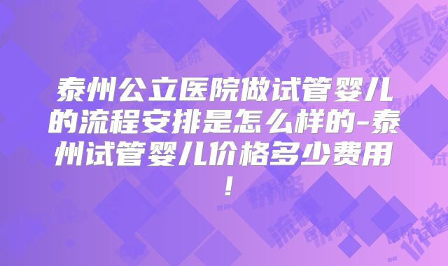 泰州公立医院做试管婴儿的流程安排是怎么样的-泰州试管婴儿价格多少费用！