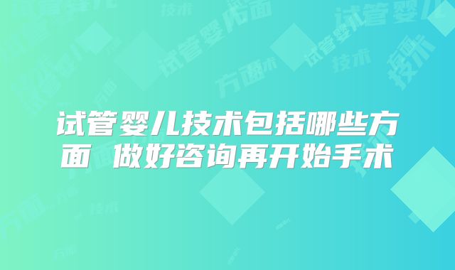 试管婴儿技术包括哪些方面 做好咨询再开始手术