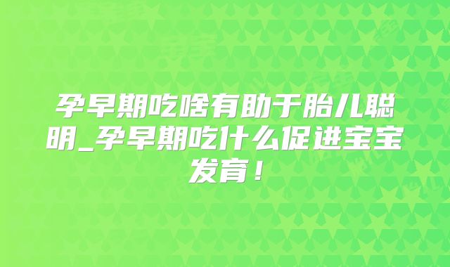 孕早期吃啥有助于胎儿聪明_孕早期吃什么促进宝宝发育！