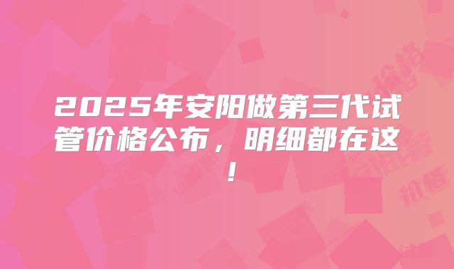 2025年安阳做第三代试管价格公布，明细都在这！