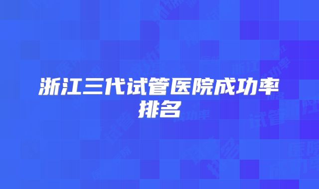 浙江三代试管医院成功率排名