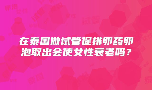 在泰国做试管促排卵药卵泡取出会使女性衰老吗?