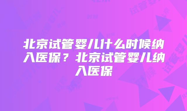 北京试管婴儿什么时候纳入医保?北京试管婴儿纳入医保