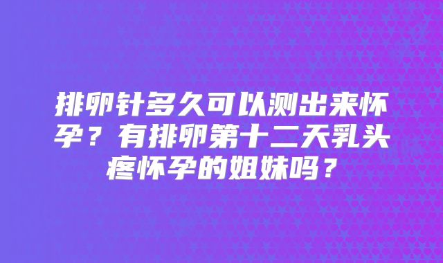 排卵针多久可以测出来怀孕?有排卵第十二天乳头疼怀孕的姐妹吗?